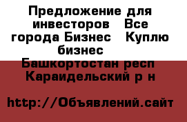 Предложение для инвесторов - Все города Бизнес » Куплю бизнес   . Башкортостан респ.,Караидельский р-н